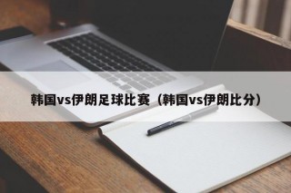 韩国vs伊朗足球比赛（韩国vs伊朗比分）