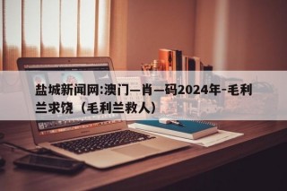 盐城新闻网:澳门—肖—码2024年-毛利兰求饶（毛利兰救人）