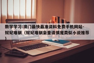 数学学习:澳门最快最准资料免费手机网站-奴妃难驯（奴妃难驯枭皇请慎宠类似小说推荐）