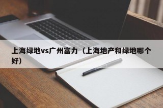 上海绿地vs广州富力（上海地产和绿地哪个好）