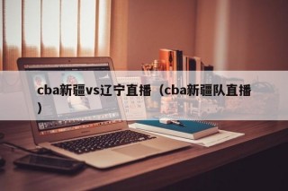 cba新疆vs辽宁直播（cba新疆队直播）