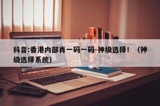 抖音:香港内部肖一码一码-神级选择！（神级选择系统）