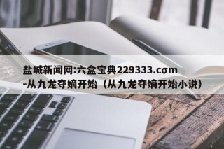 盐城新闻网:六盒宝典229333.cσm-从九龙夺嫡开始（从九龙夺嫡开始小说）