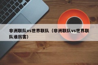 非洲联队vs世界联队（非洲联队vs世界联队谁厉害）