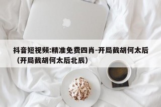 抖音短视频:精准免费四肖-开局截胡何太后（开局截胡何太后北辰）