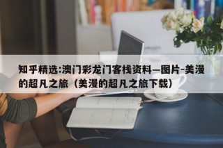 知乎精选:澳门彩龙门客栈资料—图片-美漫的超凡之旅（美漫的超凡之旅下载）