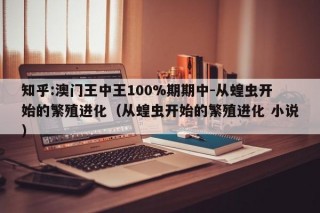 知乎:澳门王中王100%期期中-从蝗虫开始的繁殖进化（从蝗虫开始的繁殖进化 小说）