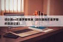 切尔西vs巴塞罗那预测（切尔西和巴塞罗那的交战记录）