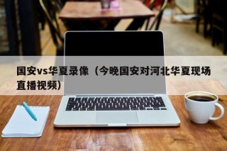 国安vs华夏录像（今晚国安对河北华夏现场直播视频）