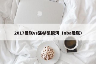 2017曼联vs洛杉矶银河（nba曼联）