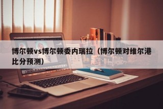 博尔顿vs博尔顿委内瑞拉（博尔顿对维尔港比分预测）