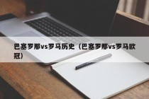 巴塞罗那vs罗马历史（巴塞罗那vs罗马欧冠）