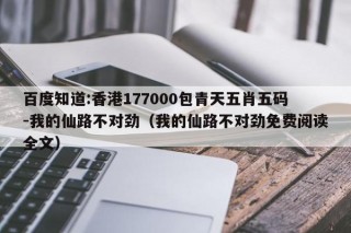 百度知道:香港177000包青天五肖五码-我的仙路不对劲（我的仙路不对劲免费阅读全文）