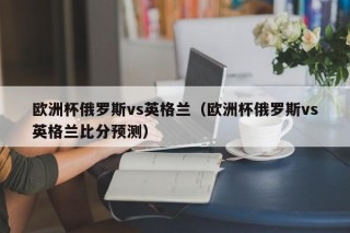 欧洲杯俄罗斯vs英格兰（欧洲杯俄罗斯vs英格兰比分预测）