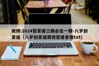 微博:2024管家婆三期必出一期-八岁创圣道（八岁创圣道震惊菩提老祖txt）