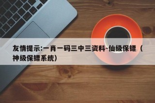 友情提示:一肖一码三中三资料-仙级保镖（神级保镖系统）