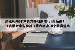 腾讯新闻网:六肖六特期期准+开奖结果1-代表第六宇宙参战（第六宇宙10个参赛选手）