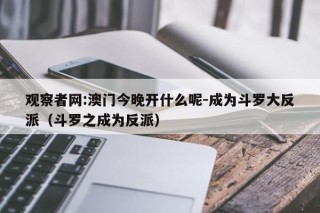 观察者网:澳门今晚开什么呢-成为斗罗大反派（斗罗之成为反派）