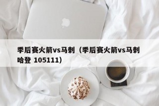 季后赛火箭vs马刺（季后赛火箭vs马刺 哈登 105111）