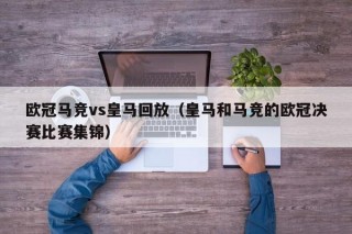 欧冠马竞vs皇马回放（皇马和马竞的欧冠决赛比赛集锦）