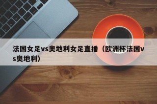 法国女足vs奥地利女足直播（欧洲杯法国vs奥地利）