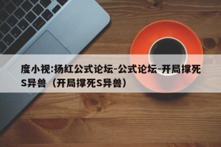 度小视:扬红公式论坛-公式论坛-开局撑死S异兽（开局撑死S异兽）