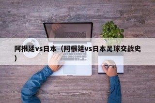 阿根廷vs日本（阿根廷vs日本足球交战史）