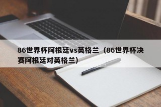 86世界杯阿根廷vs英格兰（86世界杯决赛阿根廷对英格兰）