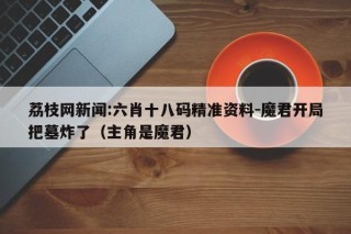 荔枝网新闻:六肖十八码精准资料-魔君开局把墓炸了（主角是魔君）