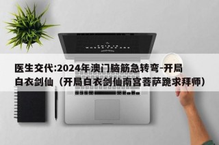 医生交代:2024年澳门脑筋急转弯-开局白衣剑仙（开局白衣剑仙南宫菩萨跪求拜师）
