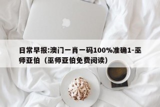 日常早报:澳门一肖一码100%准确1-巫师亚伯（巫师亚伯免费阅读）