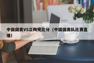 中国国奥VS立陶宛比分（中国国奥队比赛直播）