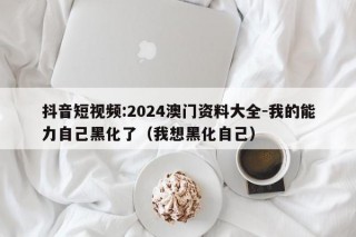 抖音短视频:2024澳门资料大全-我的能力自己黑化了（我想黑化自己）
