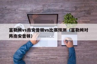 富勒姆vs南安普顿vs比赛预测（富勒姆对阵南安普顿）