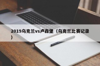2019乌克兰vs卢森堡（乌克兰比赛记录）