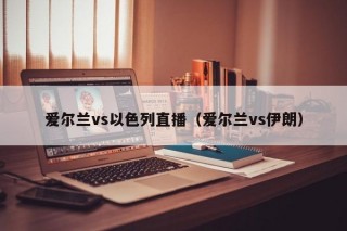 爱尔兰vs以色列直播（爱尔兰vs伊朗）