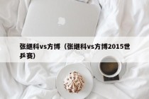 张继科vs方博（张继科vs方博2015世乒赛）