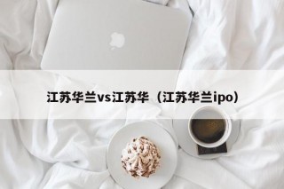 江苏华兰vs江苏华（江苏华兰ipo）