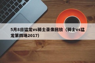 5月8日猛龙vs骑士录像回放（骑士vs猛龙第四场2017）