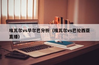 埃瓦尔vs毕尔巴分析（埃瓦尔vs巴伦西亚直播）