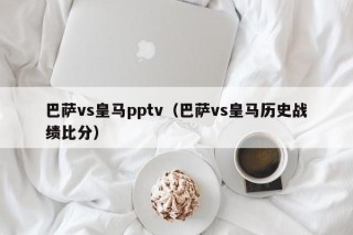 巴萨vs皇马pptv（巴萨vs皇马历史战绩比分）