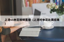 上港vs申花视频直播（上港对申花比赛结果）