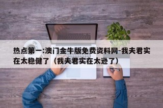 热点第一:澳门金牛版免费资料网-我夫君实在太稳健了（我夫君实在太逊了）