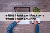 伦敦奥运会美国男篮vs立陶宛（2012年伦敦奥运会美国男篮vs立陶宛）