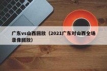 广东vs山西回放（2021广东对山西全场录像回放）