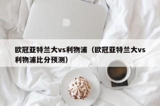 欧冠亚特兰大vs利物浦（欧冠亚特兰大vs利物浦比分预测）