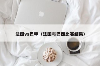 法国vs巴甲（法国与巴西比赛结果）