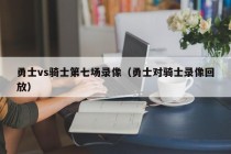 勇士vs骑士第七场录像（勇士对骑士录像回放）