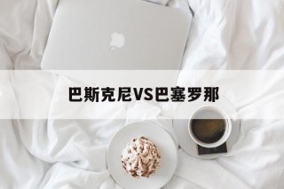 巴斯克尼VS巴塞罗那(巴斯克尼亚vs巴伦西亚直播)