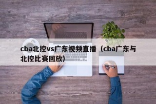 cba北控vs广东视频直播（cba广东与北控比赛回放）